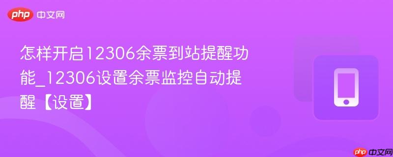 怎样开启12306余票到站提醒功能_12306设置余票监控自动提醒【设置】