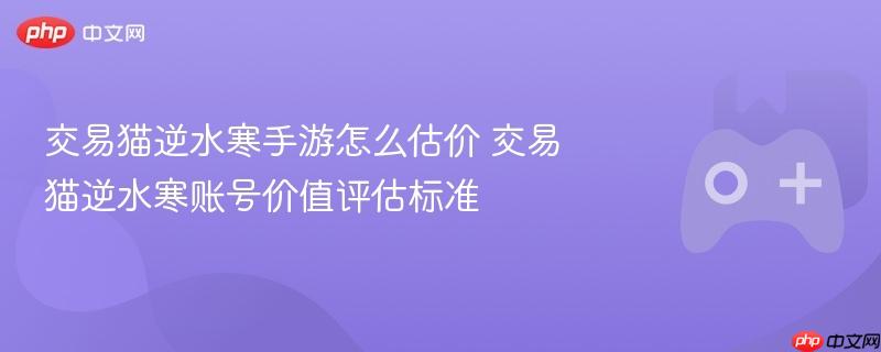 交易猫逆水寒手游怎么估价 交易猫逆水寒账号价值评估标准