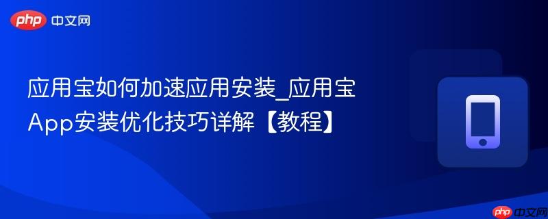 应用宝如何加速应用安装_应用宝app安装优化技巧详解【教程】