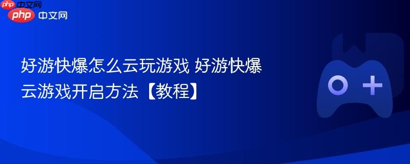 好游快爆怎么云玩游戏 好游快爆云游戏开启方法【教程】