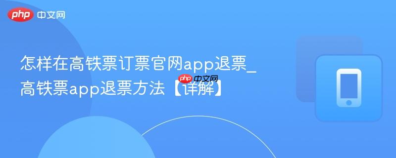 怎样在高铁票订票官网app退票_高铁票app退票方法【详解】