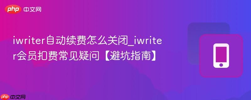 iwriter自动续费怎么关闭_iwriter会员扣费常见疑问【避坑指南】