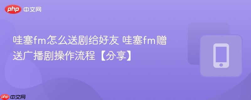 哇塞fm怎么送剧给好友 哇塞fm赠送广播剧操作流程【分享】