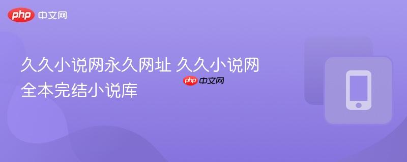 久久小说网永久网址 久久小说网全本完结小说库