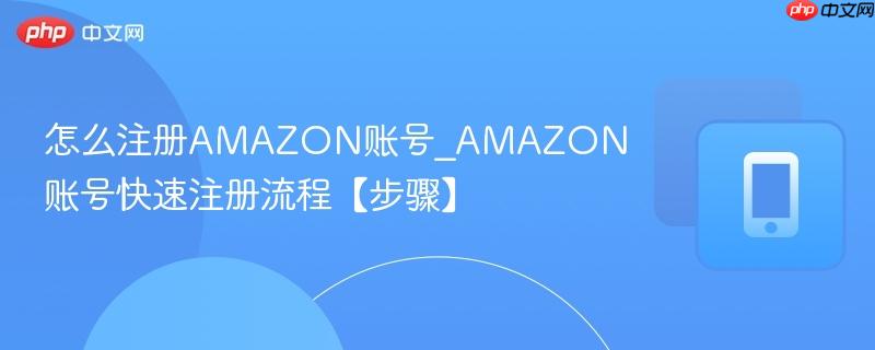 怎么注册amazon账号_amazon账号快速注册流程【步骤】