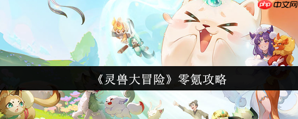 灵兽大冒险攻略0氪怎么玩的 灵兽大冒险零氪攻略