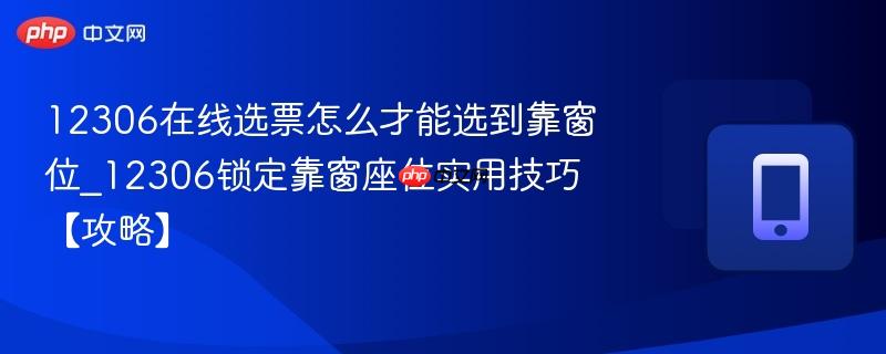 12306在线选票怎么才能选到靠窗位_12306锁定靠窗座位实用技巧【攻略】
