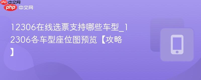 12306在线选票支持哪些车型_12306各车型座位图预览【攻略】