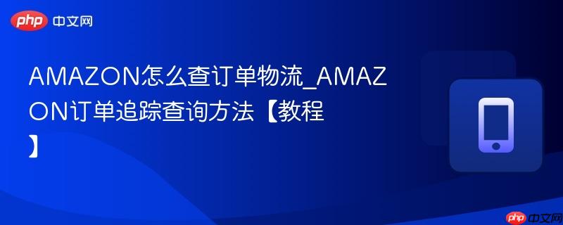 amazon怎么查订单物流_amazon订单追踪查询方法【教程】