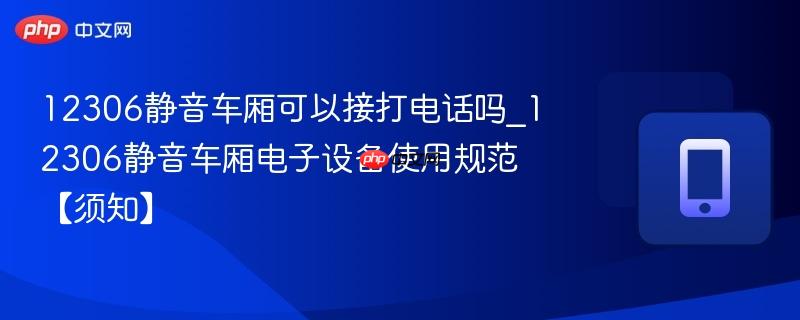 12306静音车厢可以接打电话吗_12306静音车厢电子设备使用规范【须知】