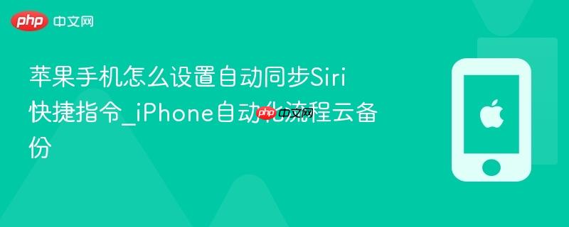 苹果手机怎么设置自动同步siri快捷指令_iphone自动化流程云备份
