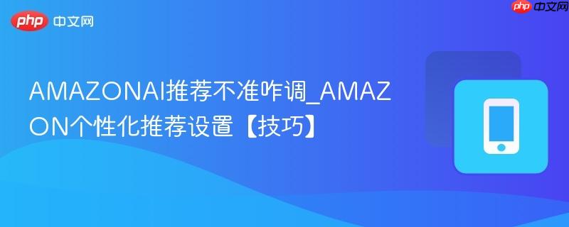 amazonai推荐不准咋调_amazon个性化推荐设置【技巧】
