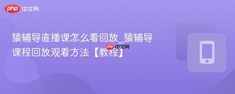 猿辅导直播课怎么看回放_猿辅导课程回放观看方法【教程】
