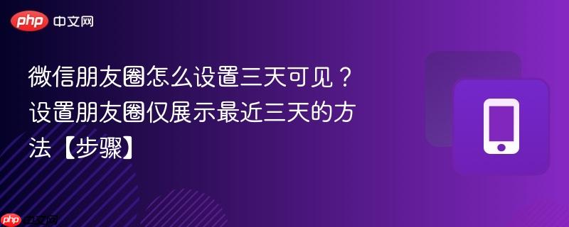 微信朋友圈怎么设置三天可见？设置朋友圈仅展示最近三天的方法【步骤】