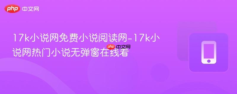 17k小说网免费小说阅读网-17k小说网热门小说无弹窗在线看