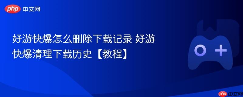 好游快爆怎么删除下载记录 好游快爆清理下载历史【教程】