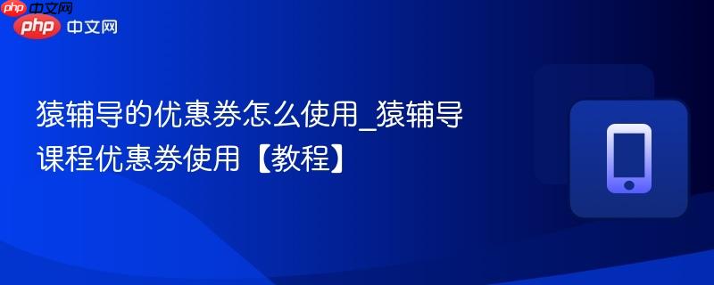 猿辅导的优惠券怎么使用_猿辅导课程优惠券使用【教程】