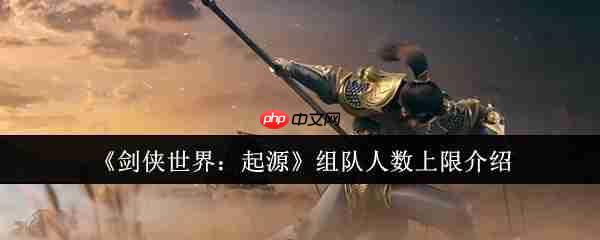 剑侠世界起源组队人数上限是多少  剑侠世界起源组队人数上限介绍