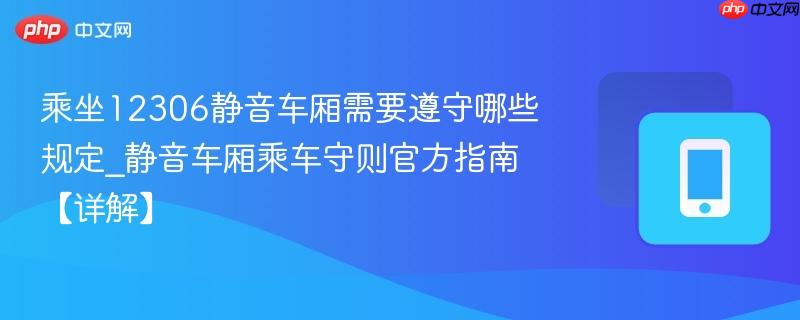 乘坐12306静音车厢需要遵守哪些规定_静音车厢乘车守则官方指南【详解】