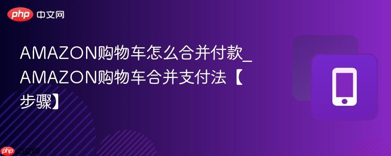 amazon购物车怎么合并付款_amazon购物车合并支付法【步骤】