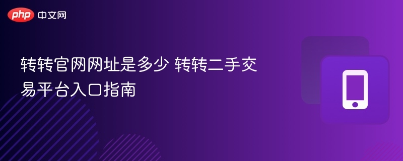 转转官网网址是多少 转转二手交易平台入口指南 - 98游戏