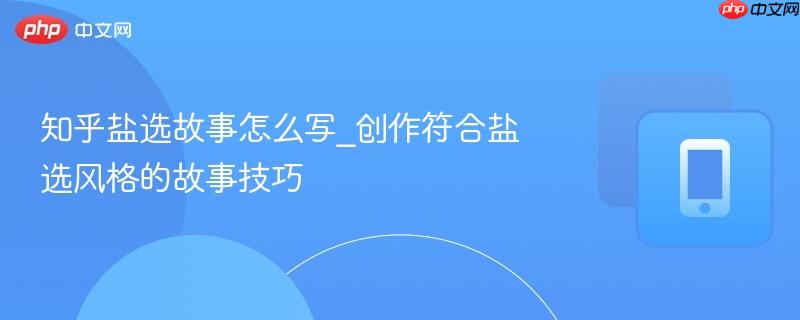 知乎盐选故事怎么写_创作符合盐选风格的故事技巧