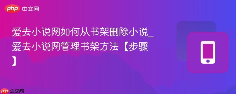 爱去小说网如何从书架删除小说_爱去小说网管理书架方法【步骤】