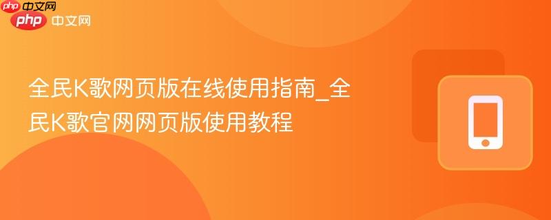 全民k歌网页版在线使用指南_全民k歌官网网页版使用教程