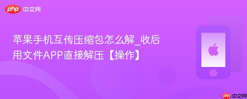 苹果手机互传压缩包怎么解_收后用文件app直接解压【操作】