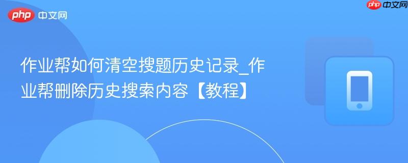 作业帮如何清空搜题历史记录_作业帮删除历史搜索内容【教程】