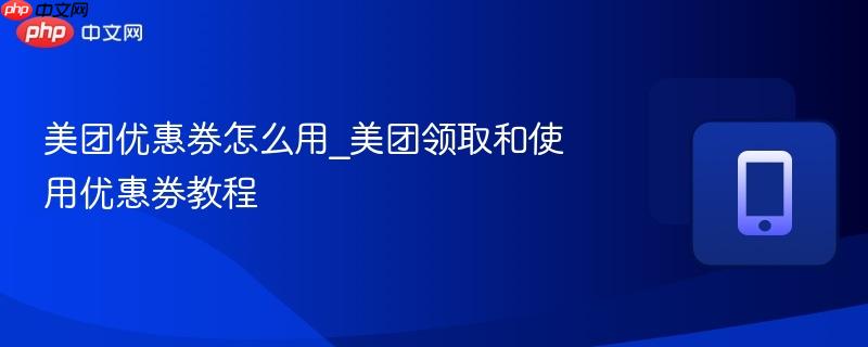 美团优惠券怎么用_美团领取和使用优惠券教程