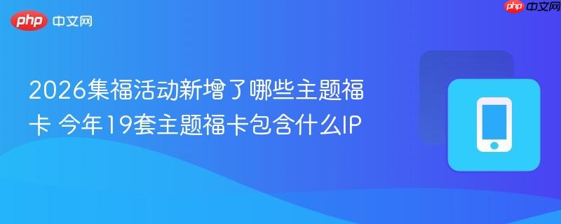 2026集福活动新增了哪些主题福卡 今年19套主题福卡包含什么ip