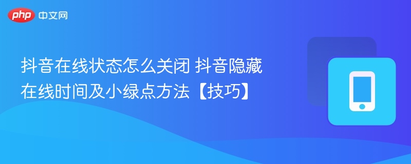 抖音在线状态怎么关闭 抖音隐藏在线时间及小绿点方法【技巧】 - 98游戏