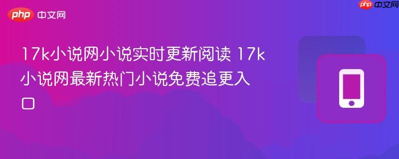 17k小说网小说实时更新阅读 17k小说网最新热门小说免费追更入口