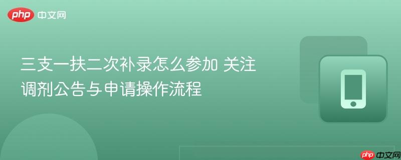 三支一扶二次补录怎么参加 关注调剂公告与申请操作流程