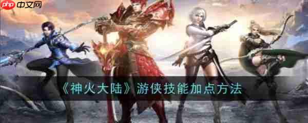 神火大陆游侠技能怎么加点 神火大陆手游游侠技能加点攻略