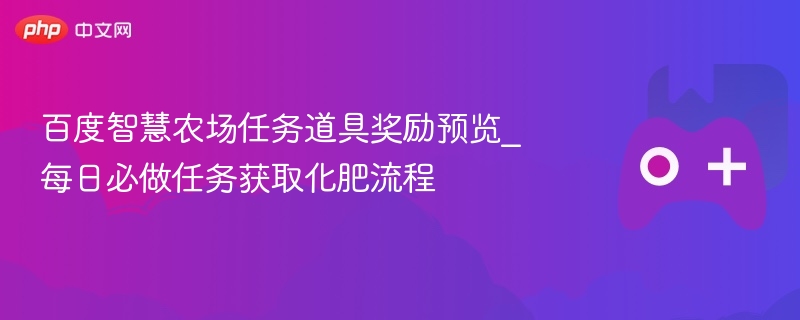 百度智慧农场任务道具奖励预览_每日必做任务获取化肥流程 - 98游戏