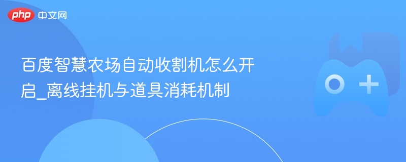 百度智慧农场自动收割机怎么开启_离线挂机与道具消耗机制 - 98游戏
