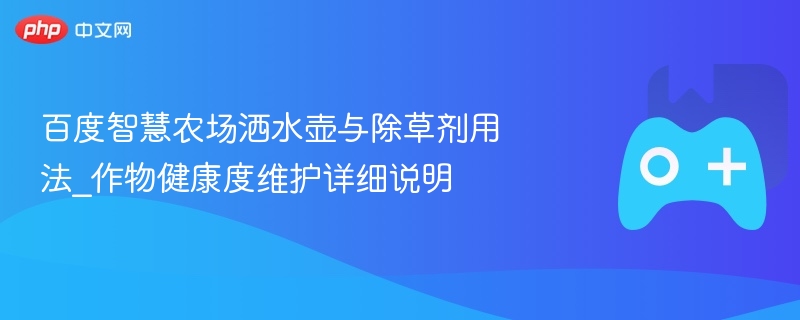 百度智慧农场洒水壶与除草剂用法_作物健康度维护详细说明 - 98游戏