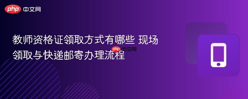 教师资格证领取方式有哪些 现场领取与快递邮寄办理流程