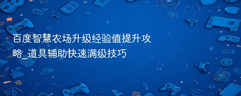 百度智慧农场升级经验值提升攻略_道具辅助快速满级技巧 - 98游戏