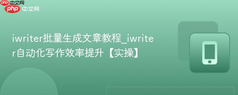 iwriter批量生成文章教程_iwriter自动化写作效率提升【实操】