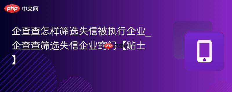 企查查怎样筛选失信被执行企业_企查查筛选失信企业窍门【贴士】