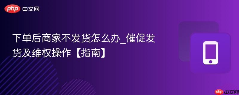 下单后商家不发货怎么办_催促发货及维权操作【指南】