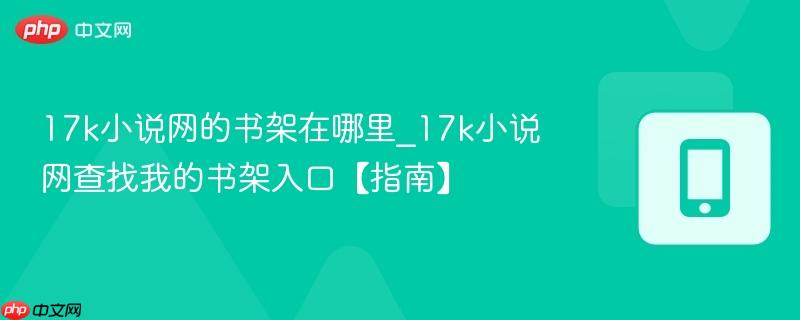 17k小说网的书架在哪里_17k小说网查找我的书架入口【指南】