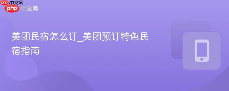 美团民宿怎么订_美团预订特色民宿指南