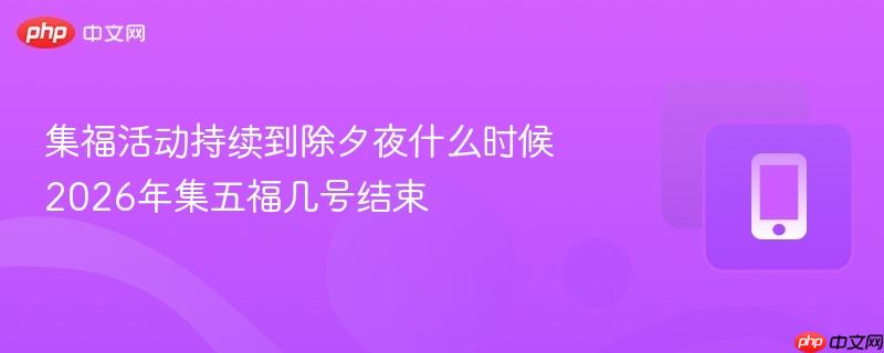 集福活动持续到除夕夜什么时候 2026年集五福几号结束