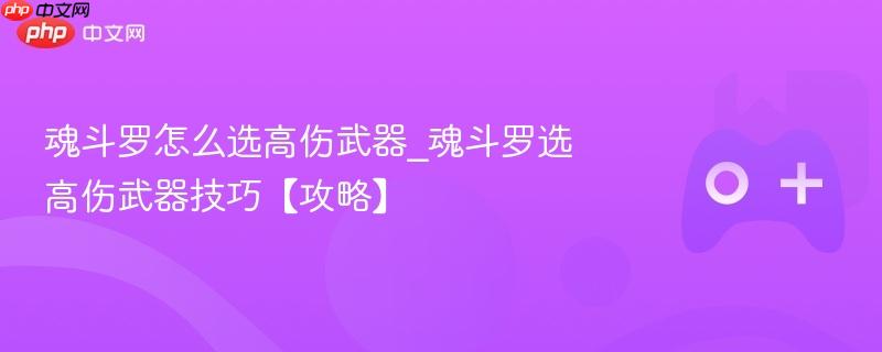 魂斗罗怎么选高伤武器_魂斗罗选高伤武器技巧【攻略】