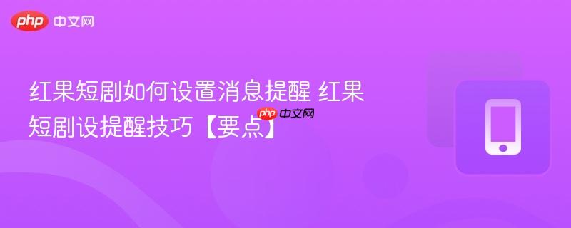 红果短剧如何设置消息提醒 红果短剧设提醒技巧【要点】