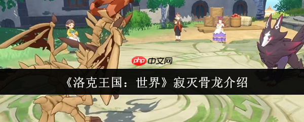 洛克王国世界寂灭骨龙怎么样  洛克王国世界寂灭骨龙介绍